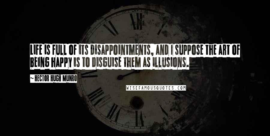 Hector Hugh Munro Quotes: Life is full of its disappointments, and I suppose the art of being happy is to disguise them as illusions.