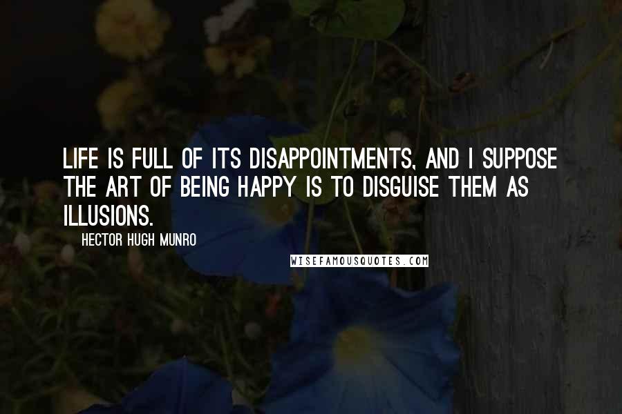 Hector Hugh Munro Quotes: Life is full of its disappointments, and I suppose the art of being happy is to disguise them as illusions.