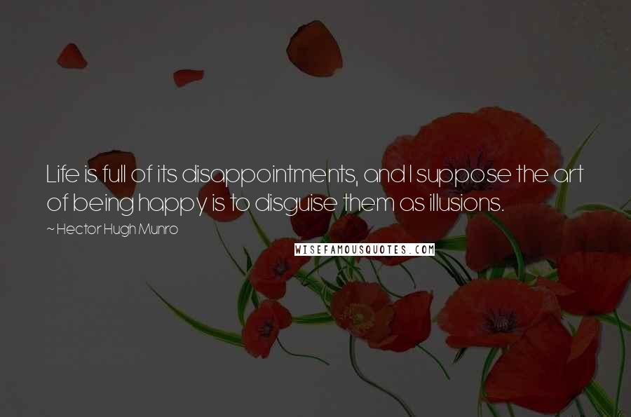 Hector Hugh Munro Quotes: Life is full of its disappointments, and I suppose the art of being happy is to disguise them as illusions.