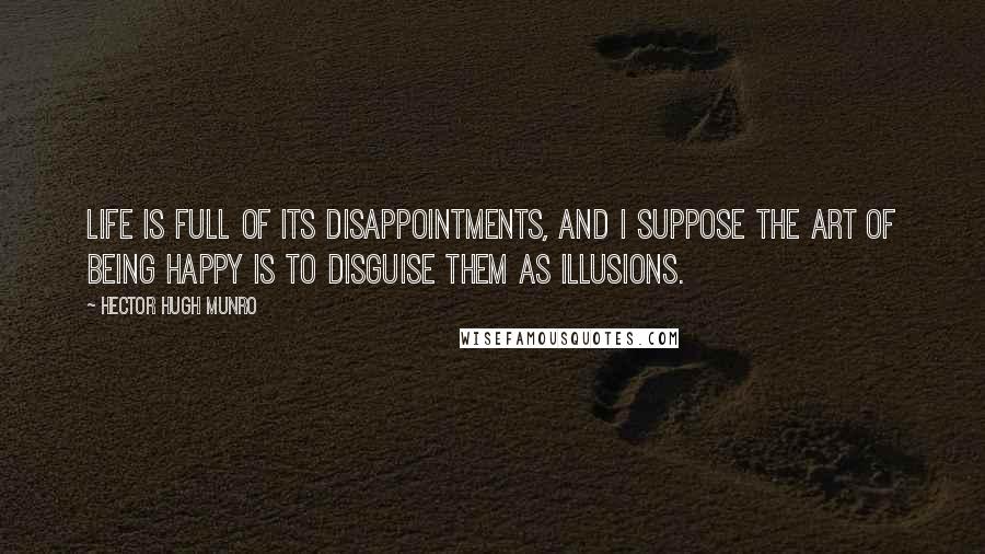 Hector Hugh Munro Quotes: Life is full of its disappointments, and I suppose the art of being happy is to disguise them as illusions.