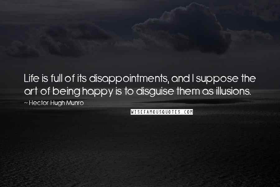 Hector Hugh Munro Quotes: Life is full of its disappointments, and I suppose the art of being happy is to disguise them as illusions.