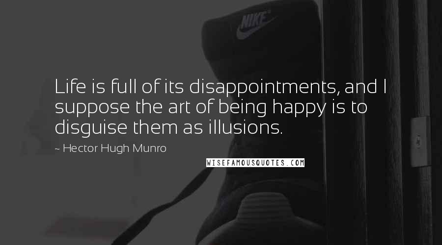 Hector Hugh Munro Quotes: Life is full of its disappointments, and I suppose the art of being happy is to disguise them as illusions.