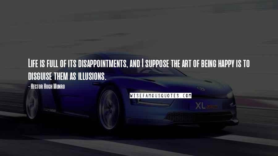 Hector Hugh Munro Quotes: Life is full of its disappointments, and I suppose the art of being happy is to disguise them as illusions.