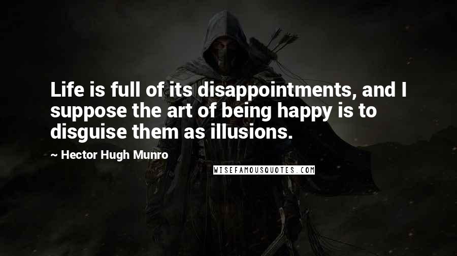 Hector Hugh Munro Quotes: Life is full of its disappointments, and I suppose the art of being happy is to disguise them as illusions.