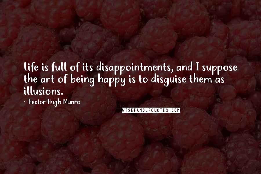 Hector Hugh Munro Quotes: Life is full of its disappointments, and I suppose the art of being happy is to disguise them as illusions.