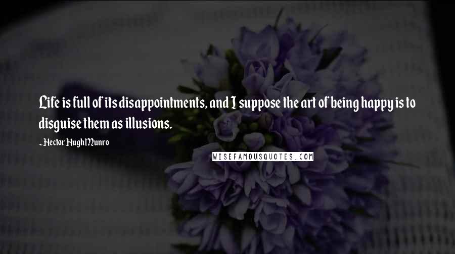 Hector Hugh Munro Quotes: Life is full of its disappointments, and I suppose the art of being happy is to disguise them as illusions.