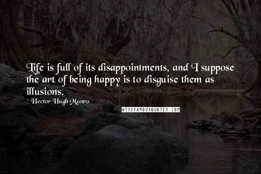 Hector Hugh Munro Quotes: Life is full of its disappointments, and I suppose the art of being happy is to disguise them as illusions.