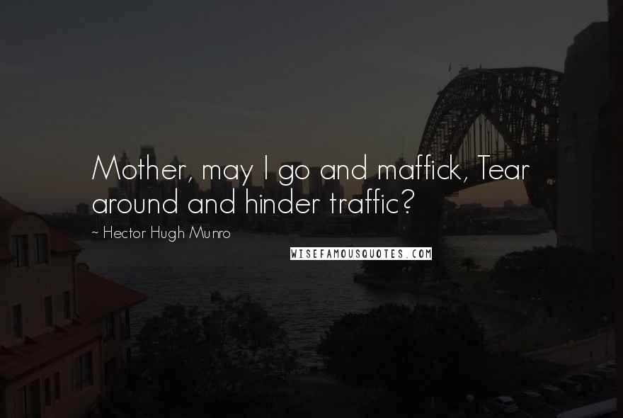 Hector Hugh Munro Quotes: Mother, may I go and maffick, Tear around and hinder traffic?