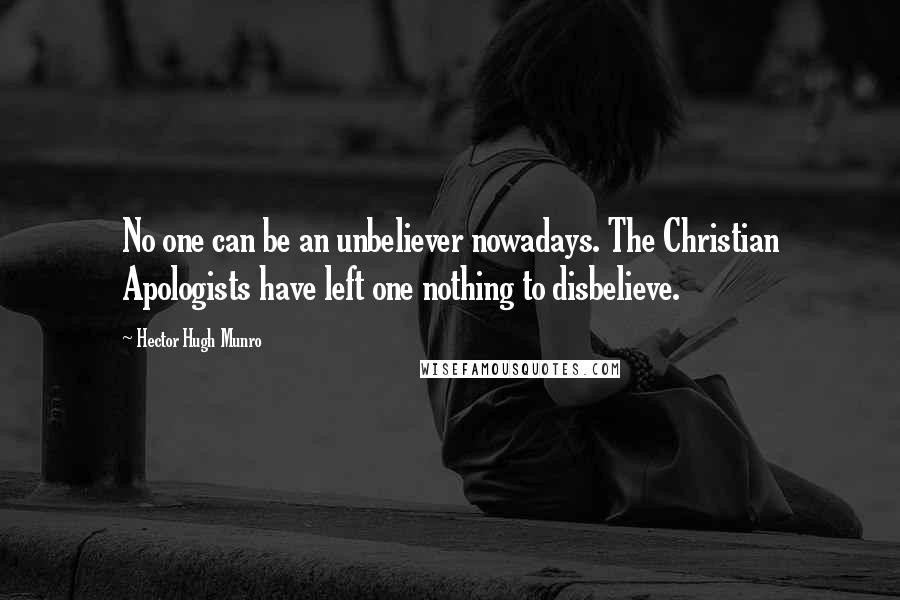 Hector Hugh Munro Quotes: No one can be an unbeliever nowadays. The Christian Apologists have left one nothing to disbelieve.