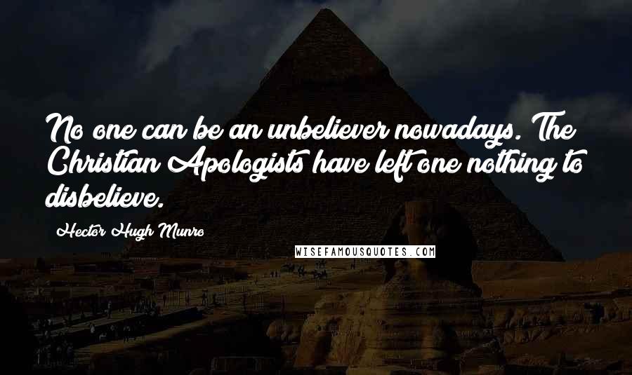 Hector Hugh Munro Quotes: No one can be an unbeliever nowadays. The Christian Apologists have left one nothing to disbelieve.