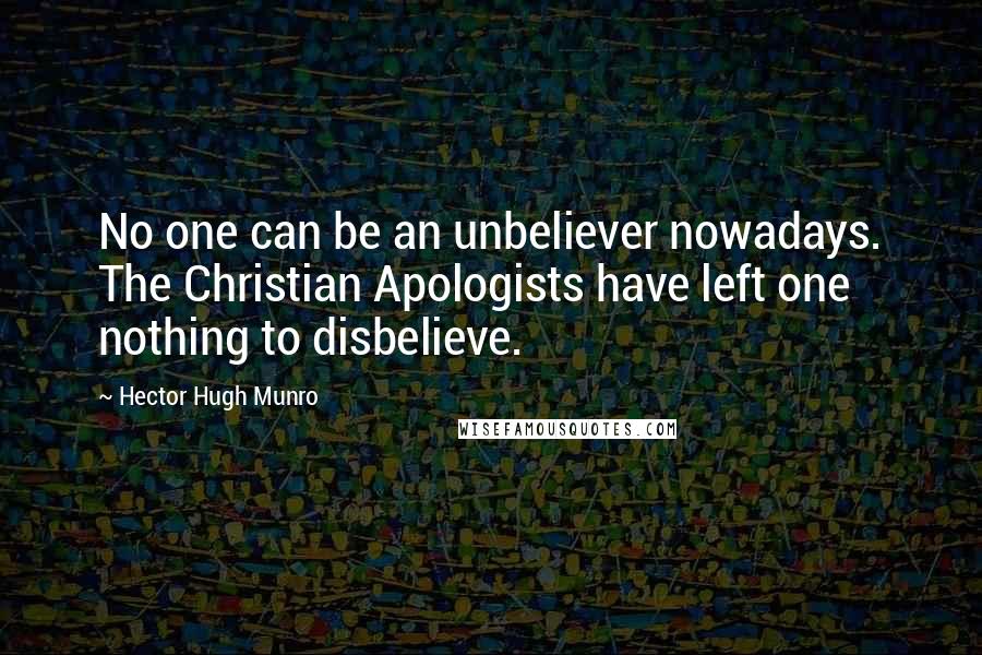 Hector Hugh Munro Quotes: No one can be an unbeliever nowadays. The Christian Apologists have left one nothing to disbelieve.