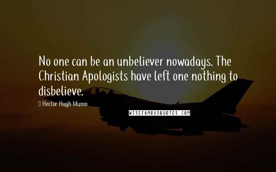 Hector Hugh Munro Quotes: No one can be an unbeliever nowadays. The Christian Apologists have left one nothing to disbelieve.