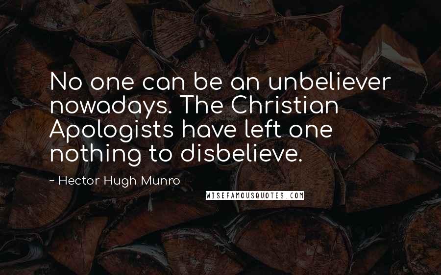 Hector Hugh Munro Quotes: No one can be an unbeliever nowadays. The Christian Apologists have left one nothing to disbelieve.