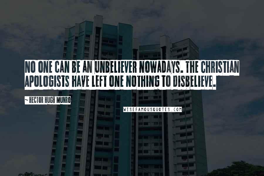 Hector Hugh Munro Quotes: No one can be an unbeliever nowadays. The Christian Apologists have left one nothing to disbelieve.