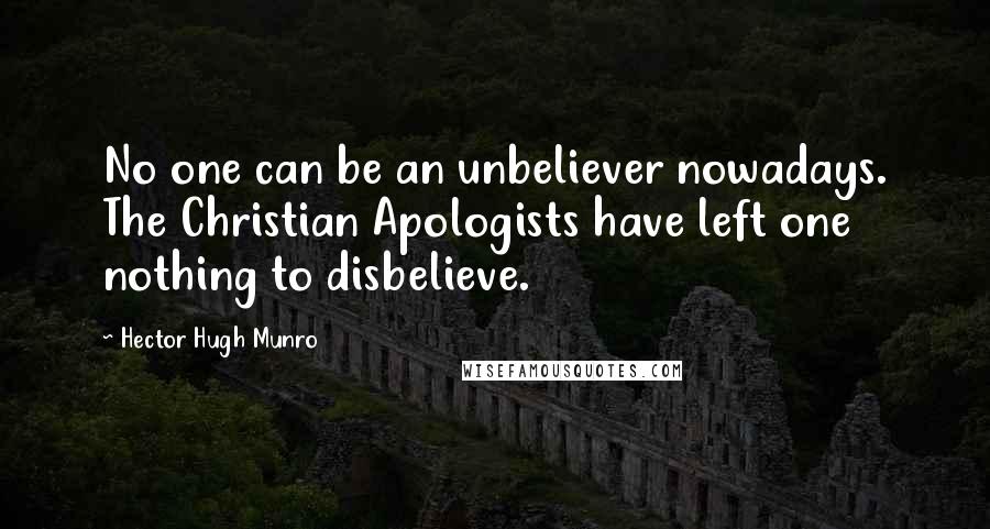 Hector Hugh Munro Quotes: No one can be an unbeliever nowadays. The Christian Apologists have left one nothing to disbelieve.