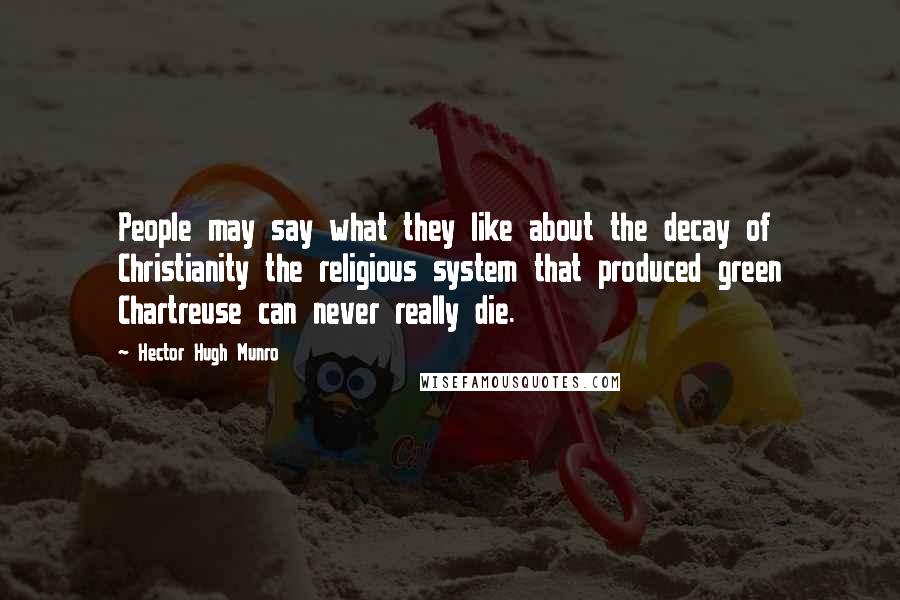 Hector Hugh Munro Quotes: People may say what they like about the decay of Christianity the religious system that produced green Chartreuse can never really die.