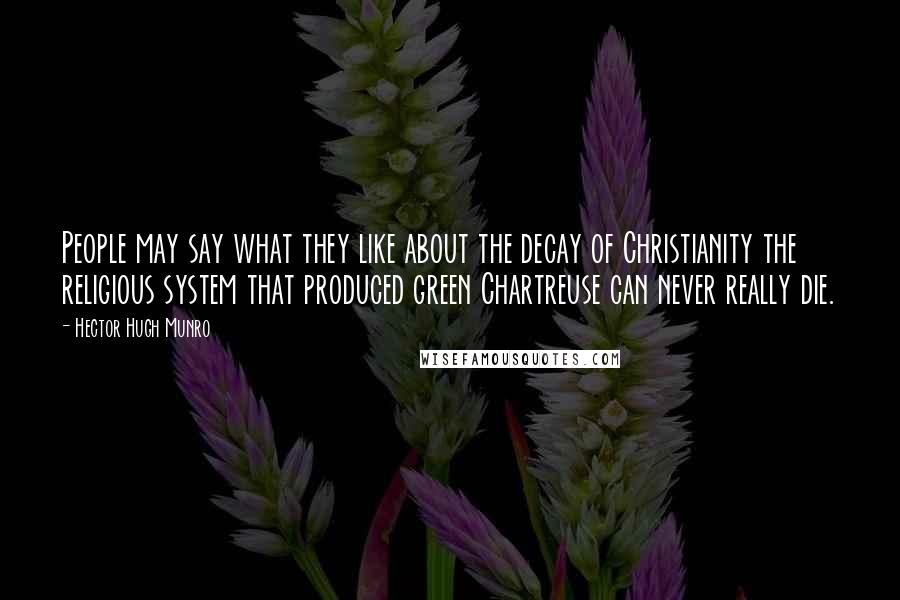 Hector Hugh Munro Quotes: People may say what they like about the decay of Christianity the religious system that produced green Chartreuse can never really die.