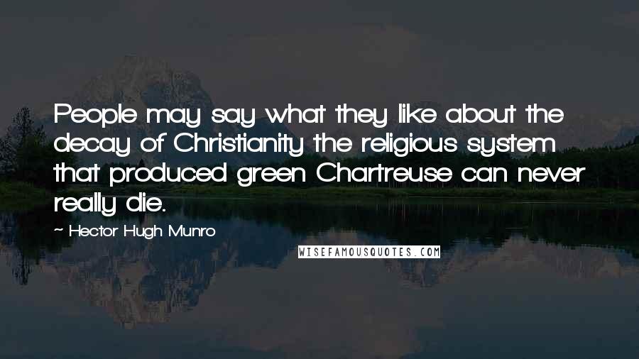 Hector Hugh Munro Quotes: People may say what they like about the decay of Christianity the religious system that produced green Chartreuse can never really die.