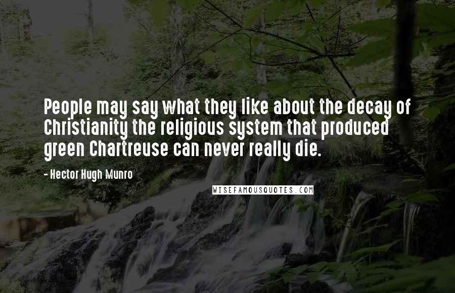 Hector Hugh Munro Quotes: People may say what they like about the decay of Christianity the religious system that produced green Chartreuse can never really die.