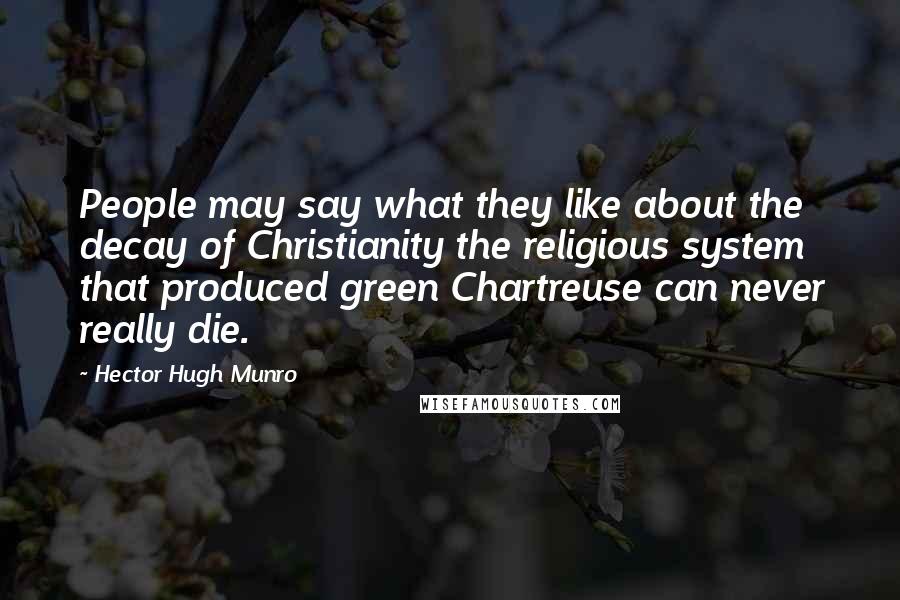 Hector Hugh Munro Quotes: People may say what they like about the decay of Christianity the religious system that produced green Chartreuse can never really die.