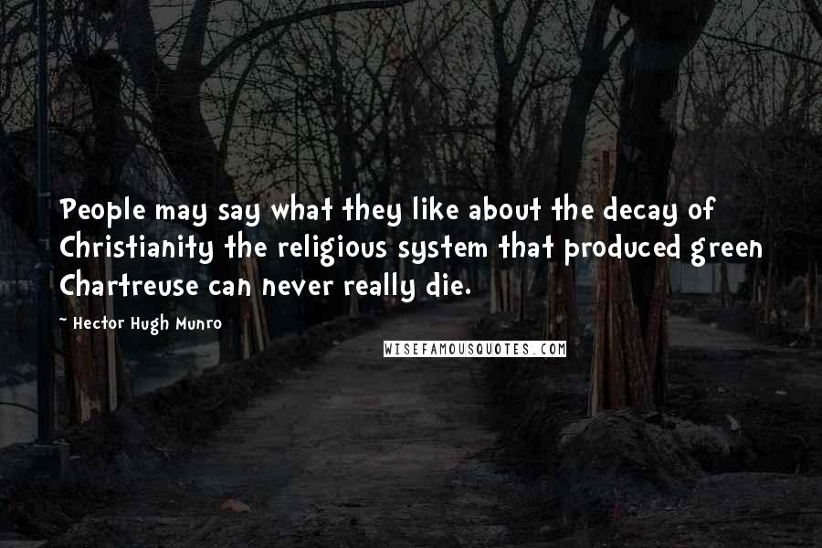 Hector Hugh Munro Quotes: People may say what they like about the decay of Christianity the religious system that produced green Chartreuse can never really die.