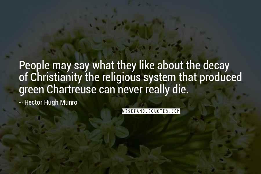 Hector Hugh Munro Quotes: People may say what they like about the decay of Christianity the religious system that produced green Chartreuse can never really die.