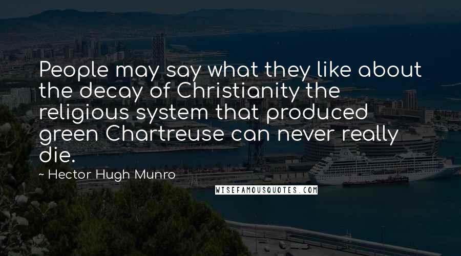 Hector Hugh Munro Quotes: People may say what they like about the decay of Christianity the religious system that produced green Chartreuse can never really die.