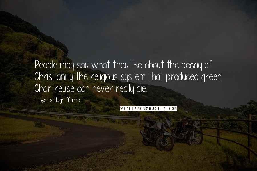 Hector Hugh Munro Quotes: People may say what they like about the decay of Christianity the religious system that produced green Chartreuse can never really die.