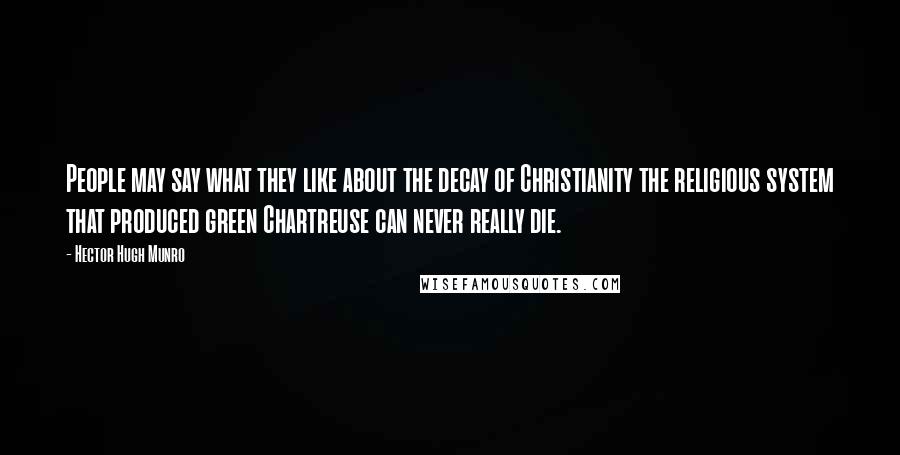 Hector Hugh Munro Quotes: People may say what they like about the decay of Christianity the religious system that produced green Chartreuse can never really die.