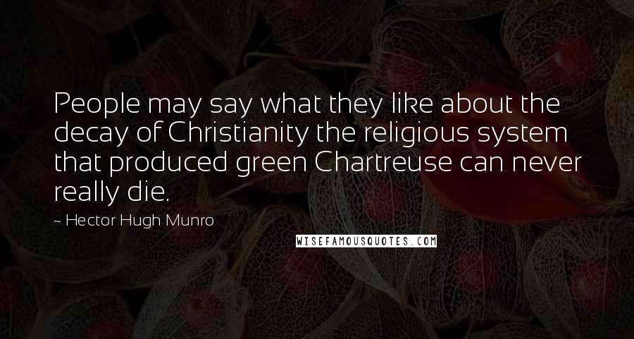 Hector Hugh Munro Quotes: People may say what they like about the decay of Christianity the religious system that produced green Chartreuse can never really die.