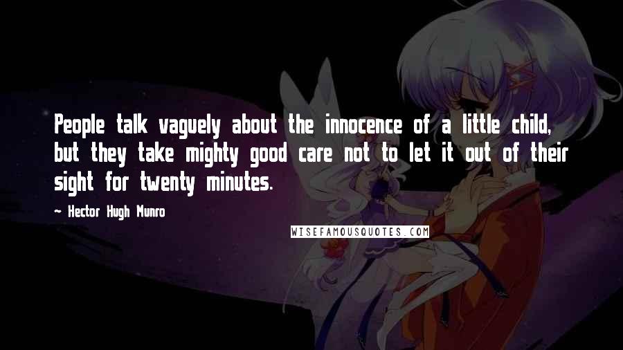Hector Hugh Munro Quotes: People talk vaguely about the innocence of a little child, but they take mighty good care not to let it out of their sight for twenty minutes.