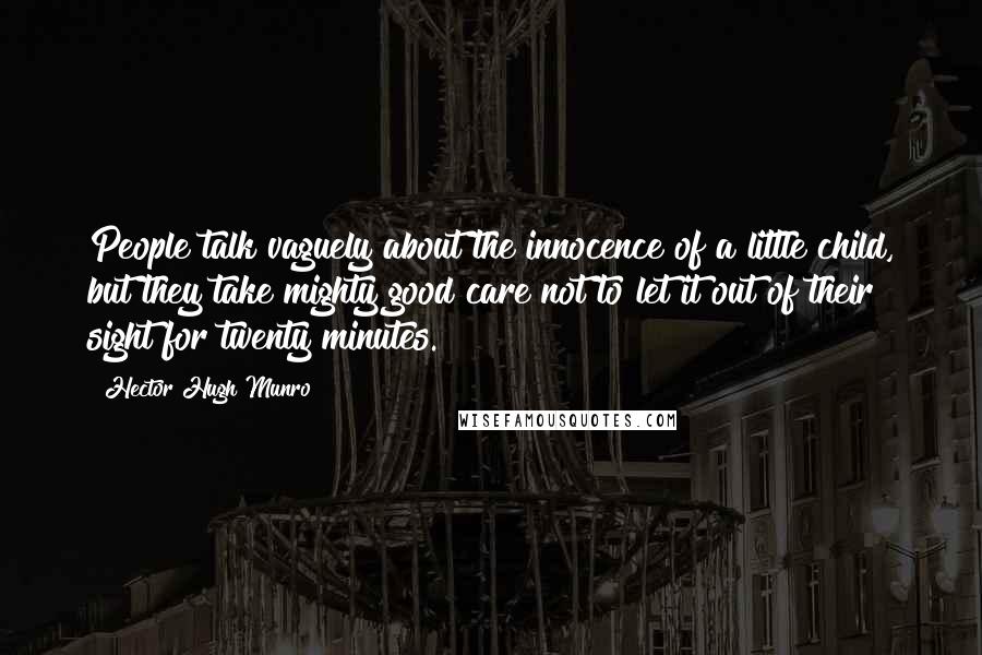 Hector Hugh Munro Quotes: People talk vaguely about the innocence of a little child, but they take mighty good care not to let it out of their sight for twenty minutes.