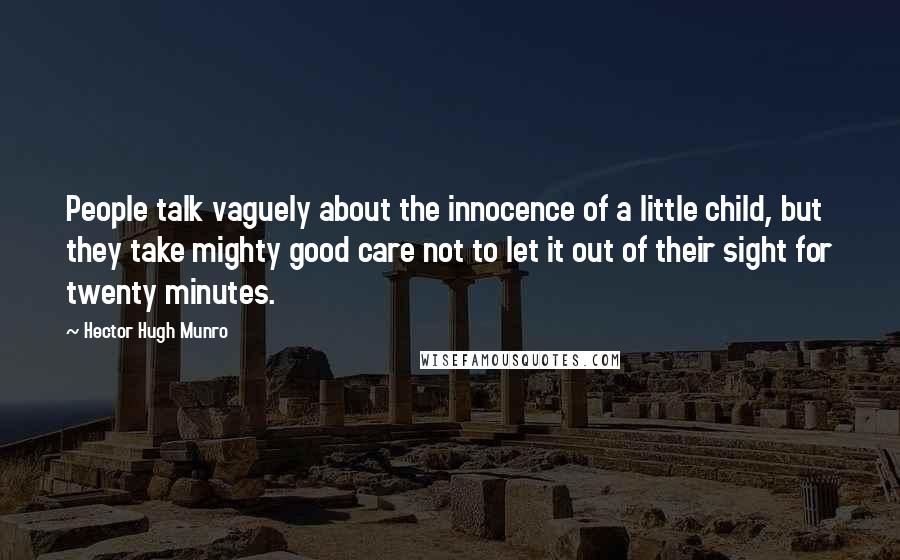 Hector Hugh Munro Quotes: People talk vaguely about the innocence of a little child, but they take mighty good care not to let it out of their sight for twenty minutes.