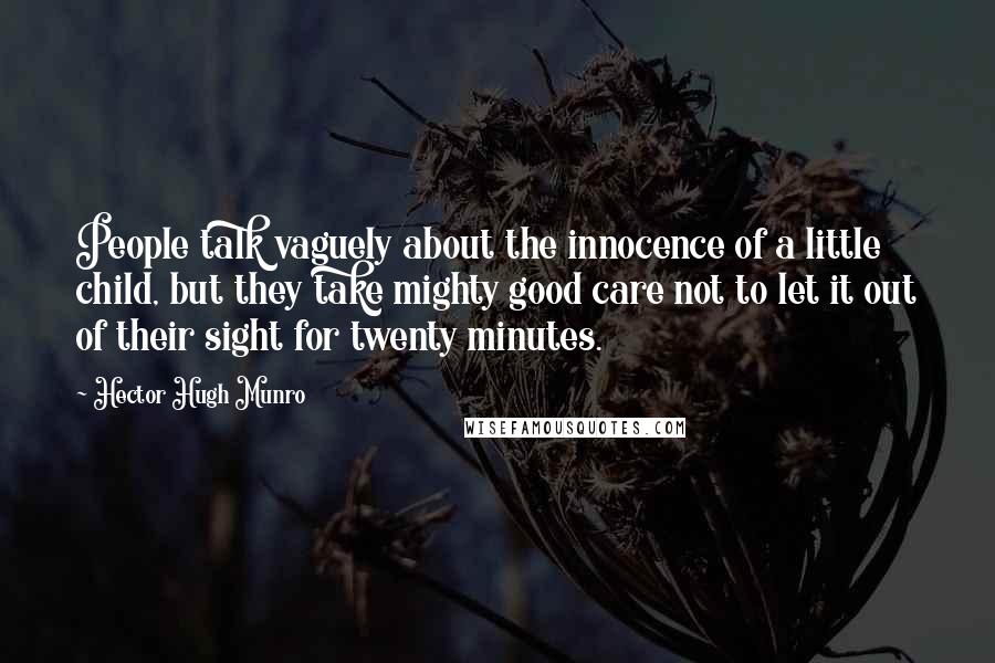 Hector Hugh Munro Quotes: People talk vaguely about the innocence of a little child, but they take mighty good care not to let it out of their sight for twenty minutes.