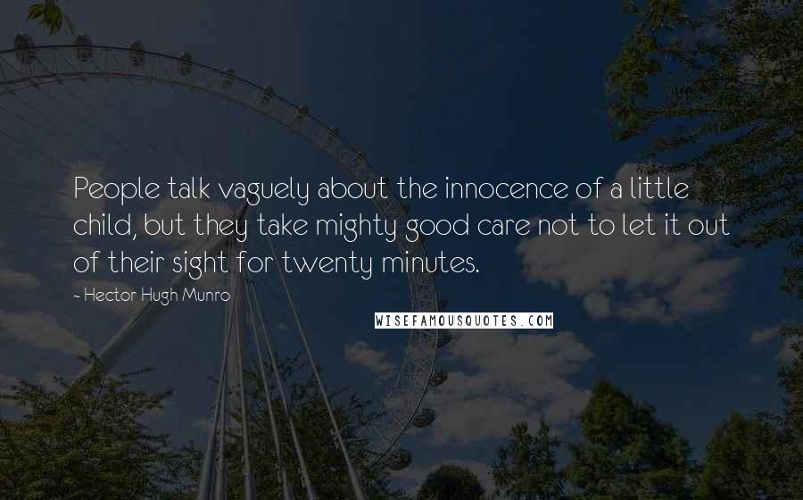 Hector Hugh Munro Quotes: People talk vaguely about the innocence of a little child, but they take mighty good care not to let it out of their sight for twenty minutes.
