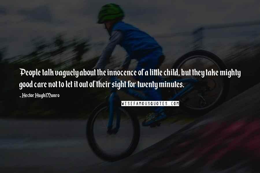 Hector Hugh Munro Quotes: People talk vaguely about the innocence of a little child, but they take mighty good care not to let it out of their sight for twenty minutes.