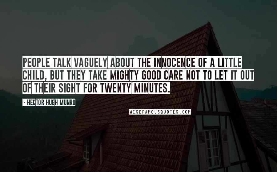 Hector Hugh Munro Quotes: People talk vaguely about the innocence of a little child, but they take mighty good care not to let it out of their sight for twenty minutes.