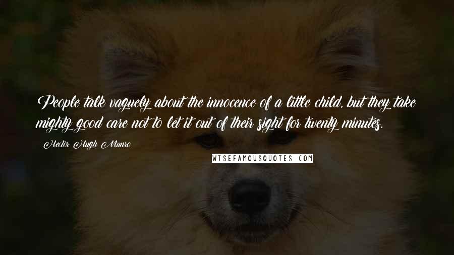 Hector Hugh Munro Quotes: People talk vaguely about the innocence of a little child, but they take mighty good care not to let it out of their sight for twenty minutes.