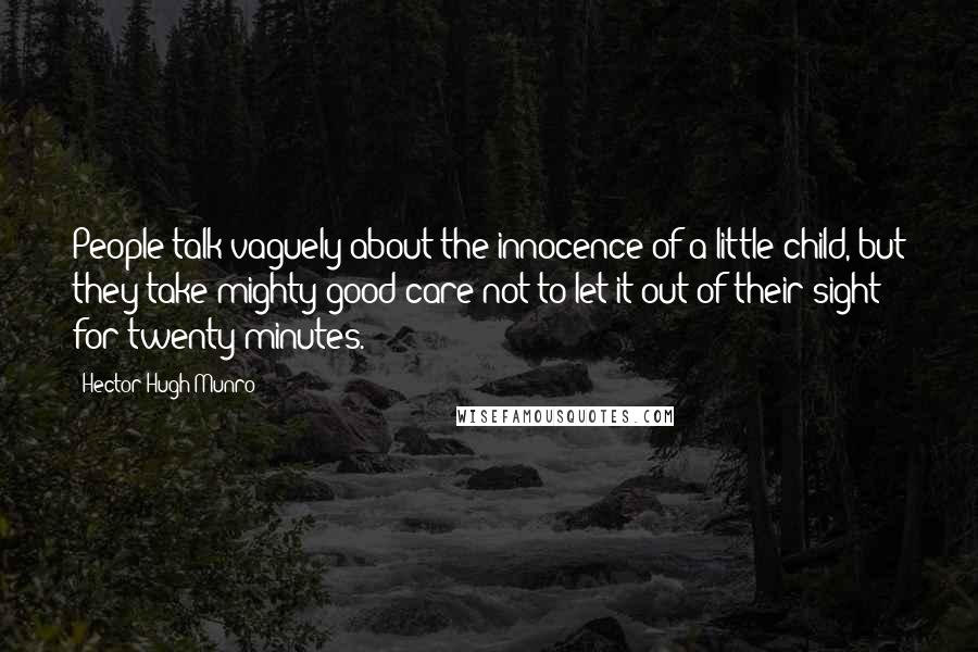 Hector Hugh Munro Quotes: People talk vaguely about the innocence of a little child, but they take mighty good care not to let it out of their sight for twenty minutes.