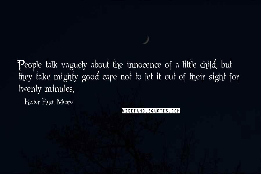 Hector Hugh Munro Quotes: People talk vaguely about the innocence of a little child, but they take mighty good care not to let it out of their sight for twenty minutes.
