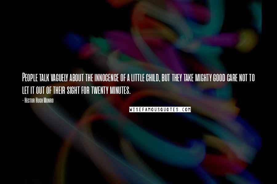 Hector Hugh Munro Quotes: People talk vaguely about the innocence of a little child, but they take mighty good care not to let it out of their sight for twenty minutes.
