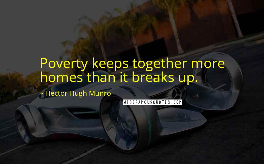 Hector Hugh Munro Quotes: Poverty keeps together more homes than it breaks up.