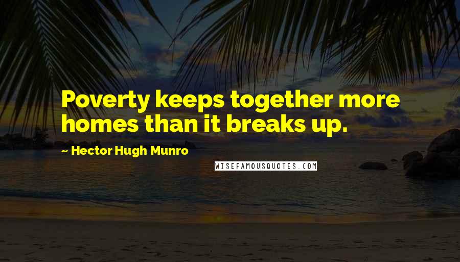 Hector Hugh Munro Quotes: Poverty keeps together more homes than it breaks up.