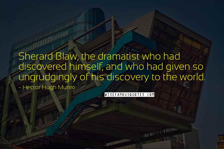Hector Hugh Munro Quotes: Sherard Blaw, the dramatist who had discovered himself, and who had given so ungrudgingly of his discovery to the world.