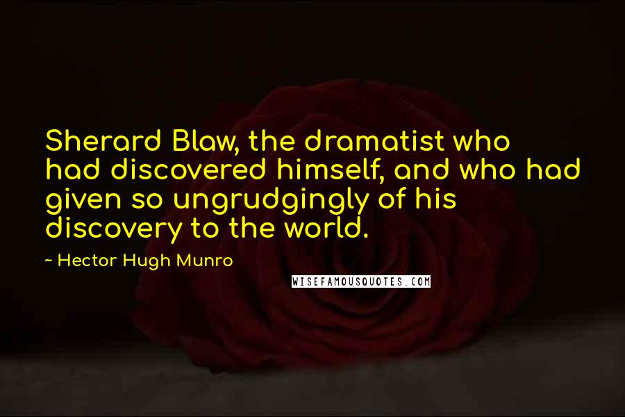 Hector Hugh Munro Quotes: Sherard Blaw, the dramatist who had discovered himself, and who had given so ungrudgingly of his discovery to the world.