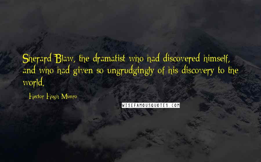 Hector Hugh Munro Quotes: Sherard Blaw, the dramatist who had discovered himself, and who had given so ungrudgingly of his discovery to the world.