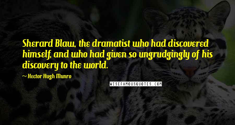 Hector Hugh Munro Quotes: Sherard Blaw, the dramatist who had discovered himself, and who had given so ungrudgingly of his discovery to the world.