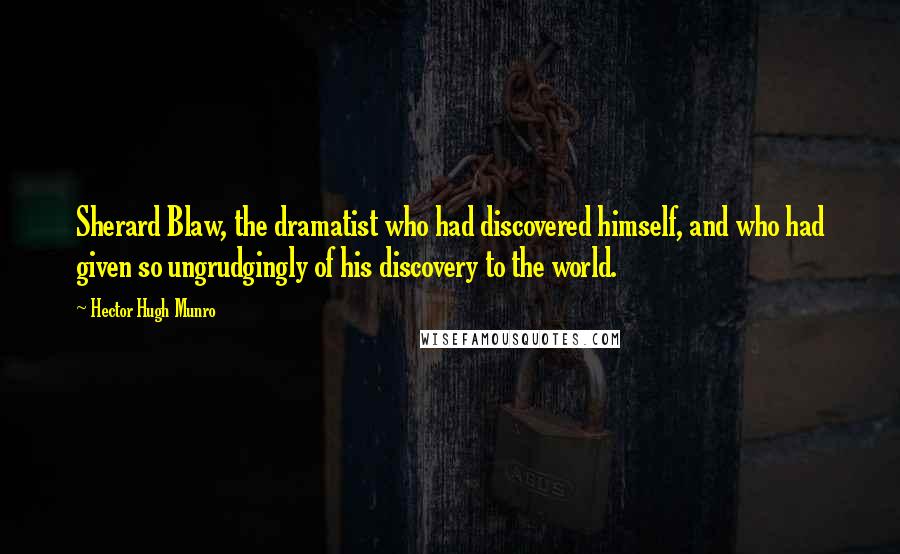 Hector Hugh Munro Quotes: Sherard Blaw, the dramatist who had discovered himself, and who had given so ungrudgingly of his discovery to the world.