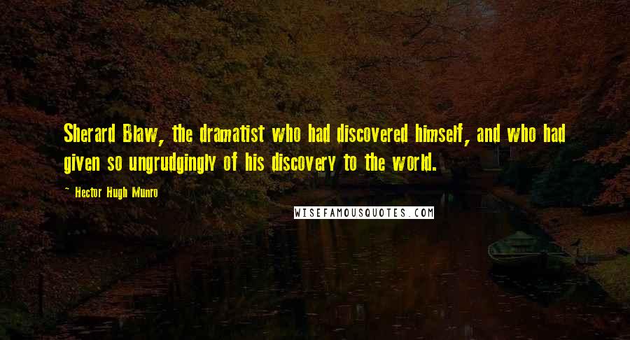 Hector Hugh Munro Quotes: Sherard Blaw, the dramatist who had discovered himself, and who had given so ungrudgingly of his discovery to the world.