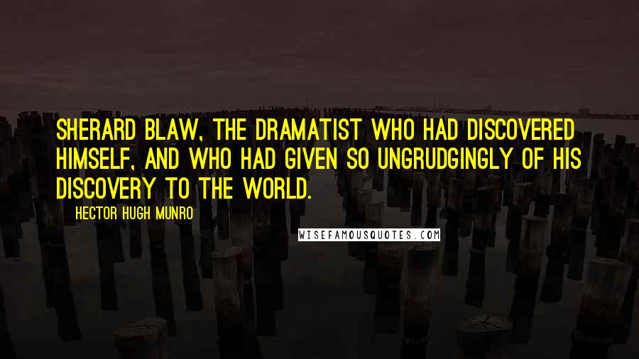 Hector Hugh Munro Quotes: Sherard Blaw, the dramatist who had discovered himself, and who had given so ungrudgingly of his discovery to the world.
